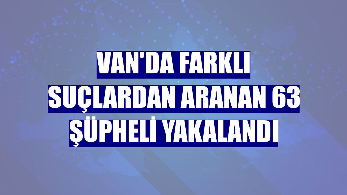 Van'da farklı suçlardan aranan 63 şüpheli yakalandı