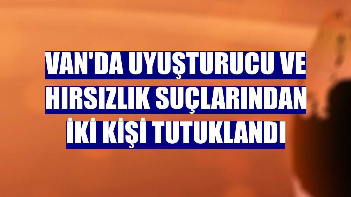 Van'da uyuşturucu ve hırsızlık suçlarından iki kişi tutuklandı
