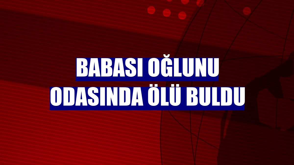 Babası oğlunu odasında ölü buldu