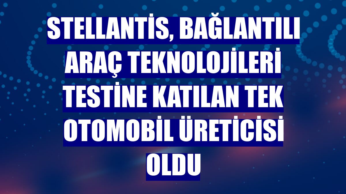 Stellantis, bağlantılı araç teknolojileri testine katılan tek otomobil üreticisi oldu