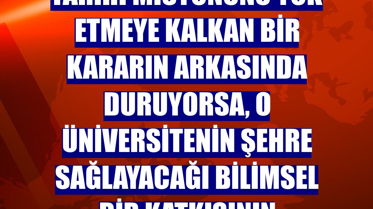 Bir şehrin üniversitesi o şehrin tarihi misyonunu yok etmeye kalkan bir kararın arkasında duruyorsa, o üniversitenin şehre sağlayacağı bilimsel bir katkısının olamayacağını düşünüyoruz