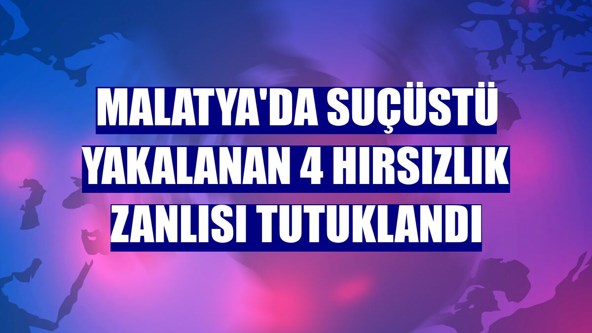 Malatya'da suçüstü yakalanan 4 hırsızlık zanlısı tutuklandı