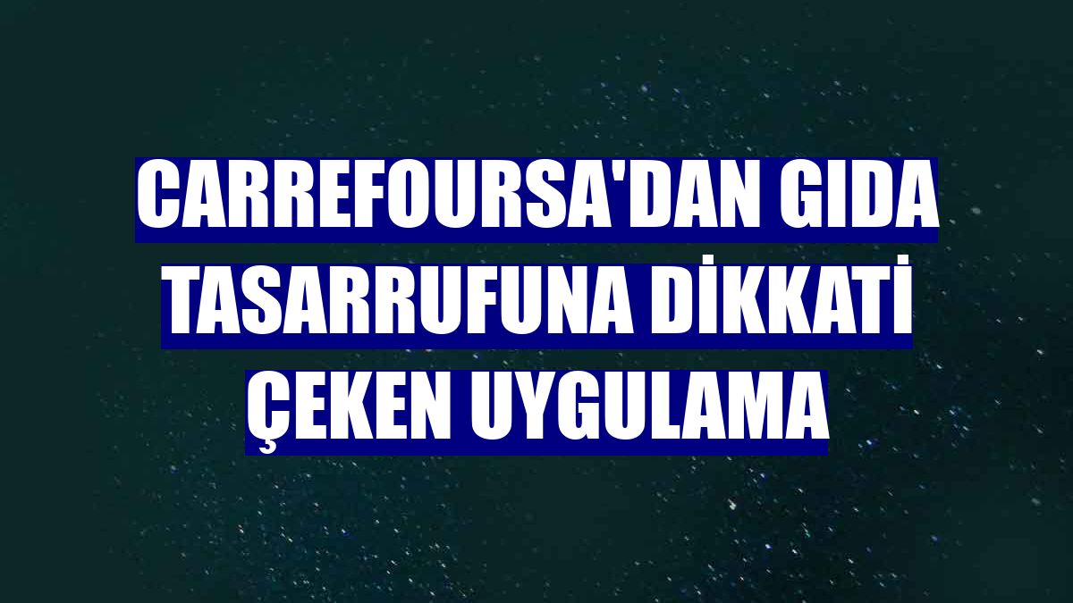 CarrefourSA'dan gıda tasarrufuna dikkati çeken uygulama