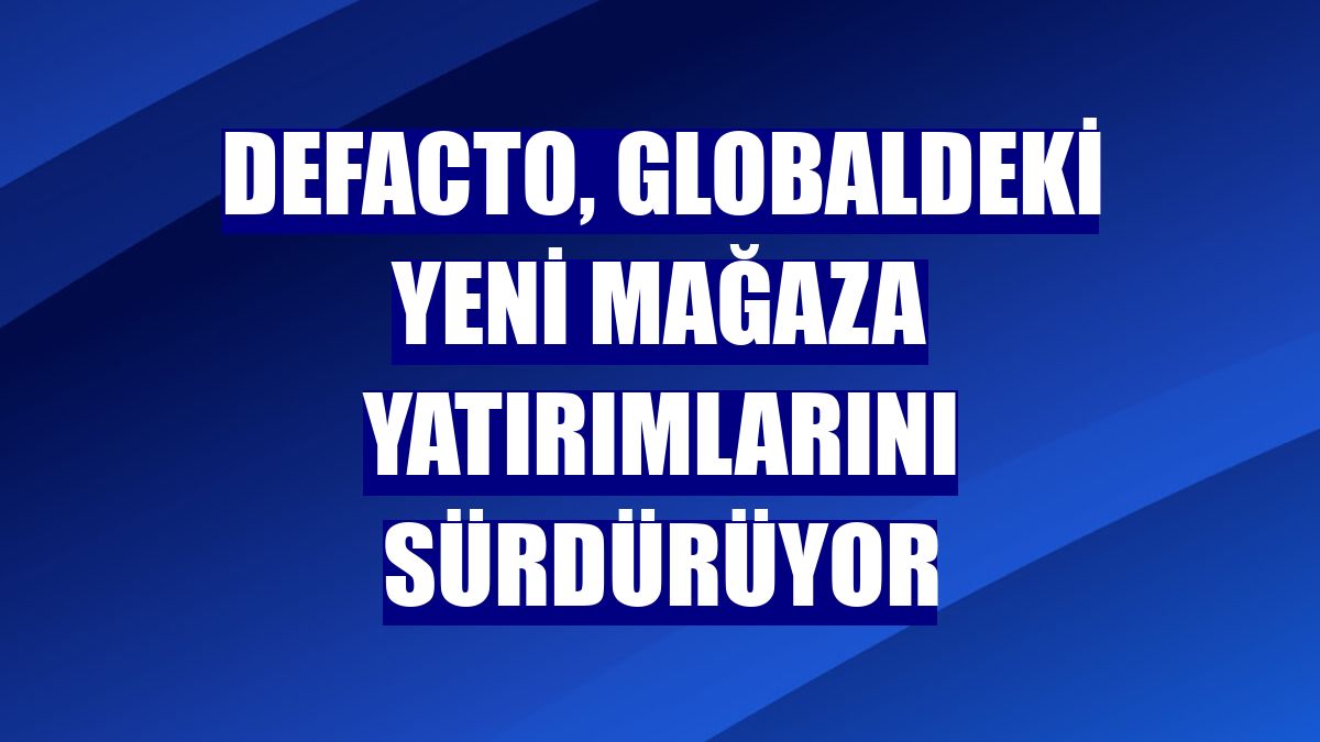 DeFacto, globaldeki yeni mağaza yatırımlarını sürdürüyor