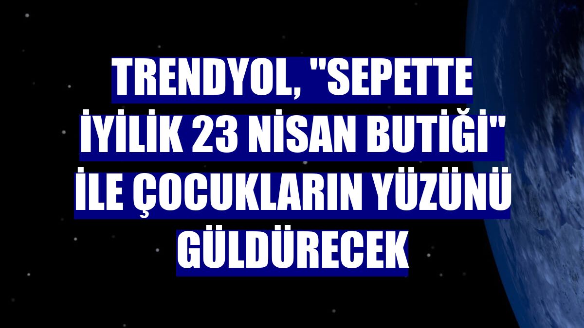 Trendyol, "Sepette İyilik 23 Nisan Butiği" ile çocukların yüzünü güldürecek