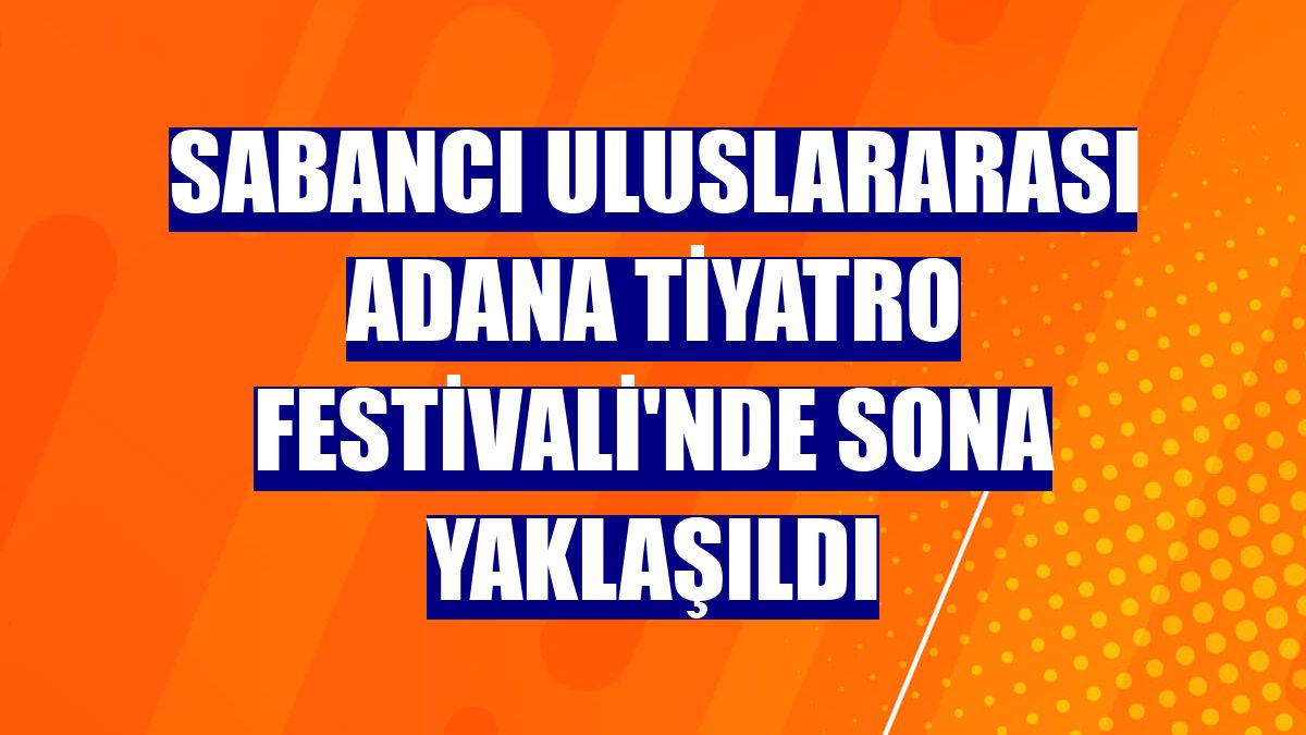 Sabancı Uluslararası Adana Tiyatro Festivali'nde sona yaklaşıldı