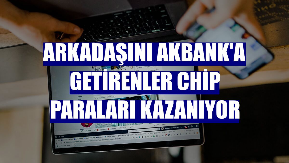 Arkadaşını Akbank'a getirenler chip paraları kazanıyor