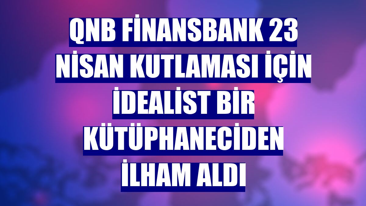 QNB Finansbank 23 Nisan kutlaması için idealist bir kütüphaneciden ilham aldı