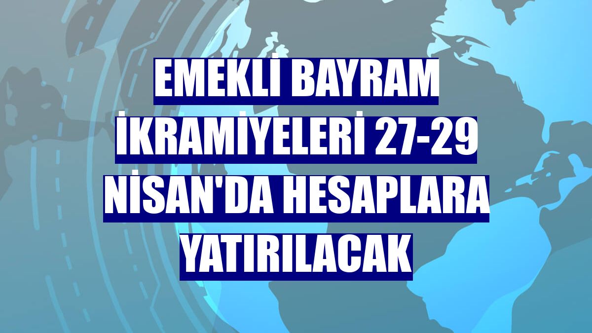 Emekli bayram ikramiyeleri 27-29 Nisan'da hesaplara yatırılacak