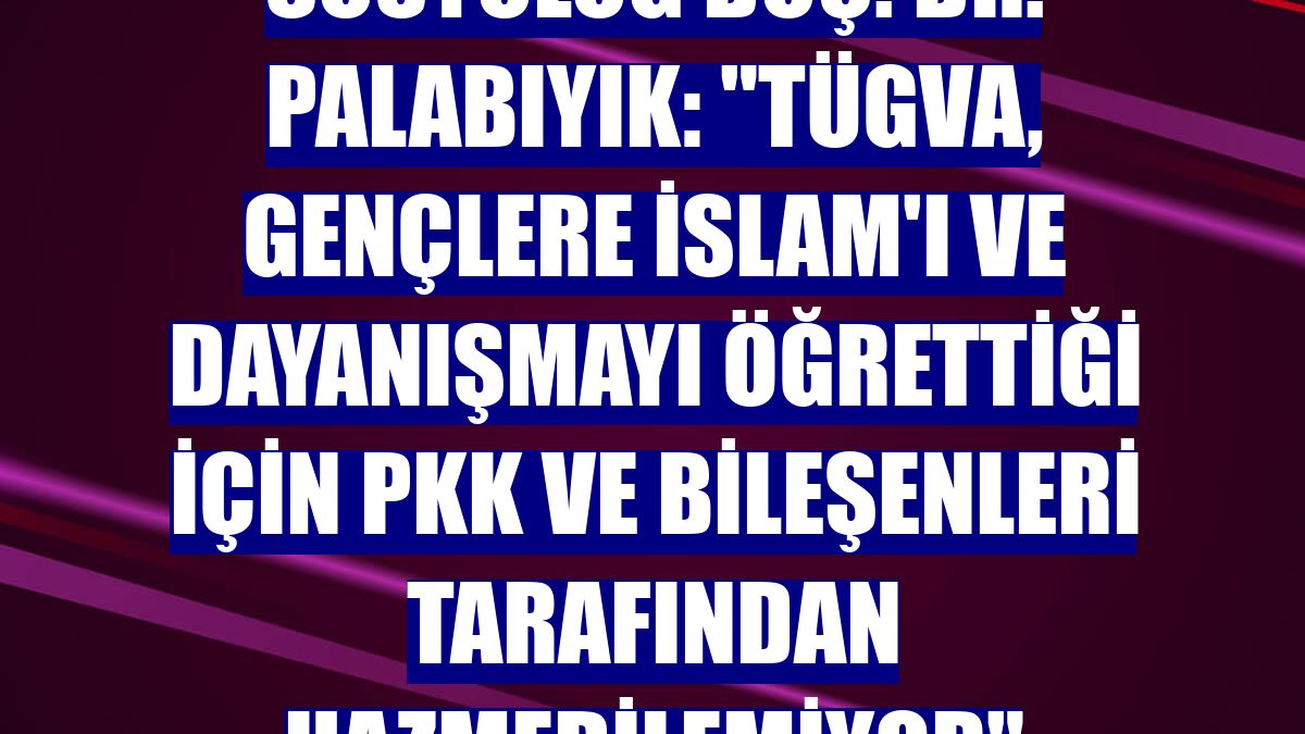 Sosyolog Doç. Dr. Palabıyık: "TÜGVA, gençlere İslam'ı ve dayanışmayı öğrettiği için PKK ve bileşenleri tarafından hazmedilemiyor"