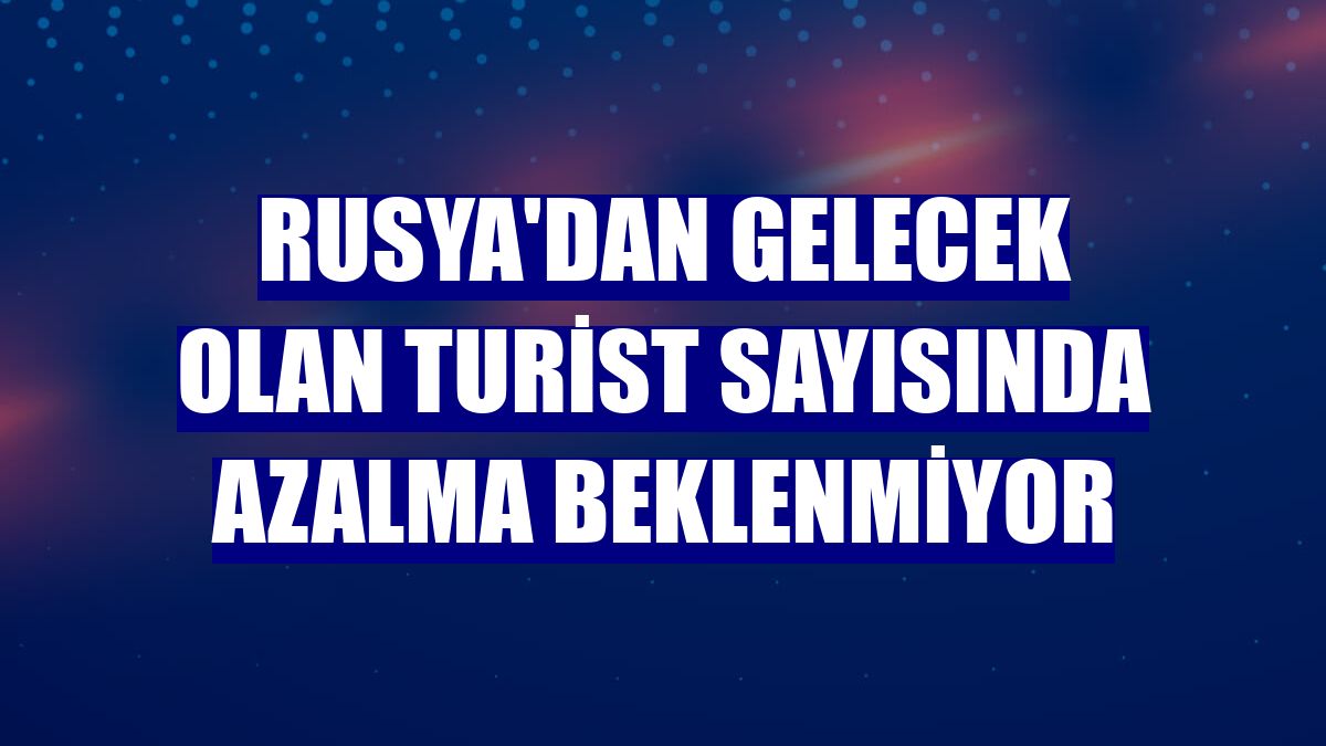 Rusya'dan gelecek olan turist sayısında azalma beklenmiyor