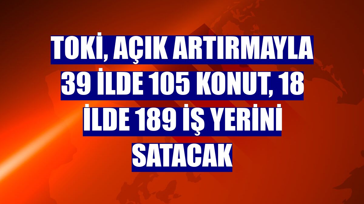 TOKİ, açık artırmayla 39 ilde 105 konut, 18 ilde 189 iş yerini satacak