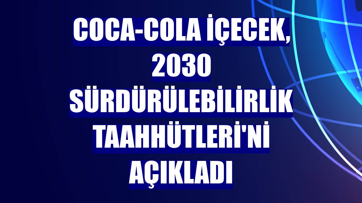 Coca-Cola İçecek, 2030 Sürdürülebilirlik Taahhütleri'ni açıkladı