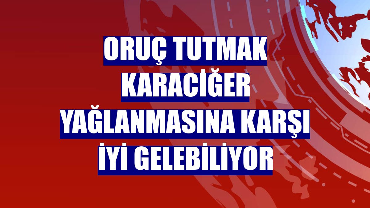 Oruç tutmak karaciğer yağlanmasına karşı iyi gelebiliyor