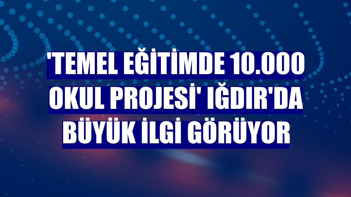 'Temel Eğitimde 10.000 Okul Projesi' Iğdır'da büyük ilgi görüyor