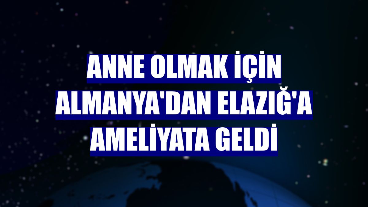 Anne olmak için Almanya'dan Elazığ'a ameliyata geldi