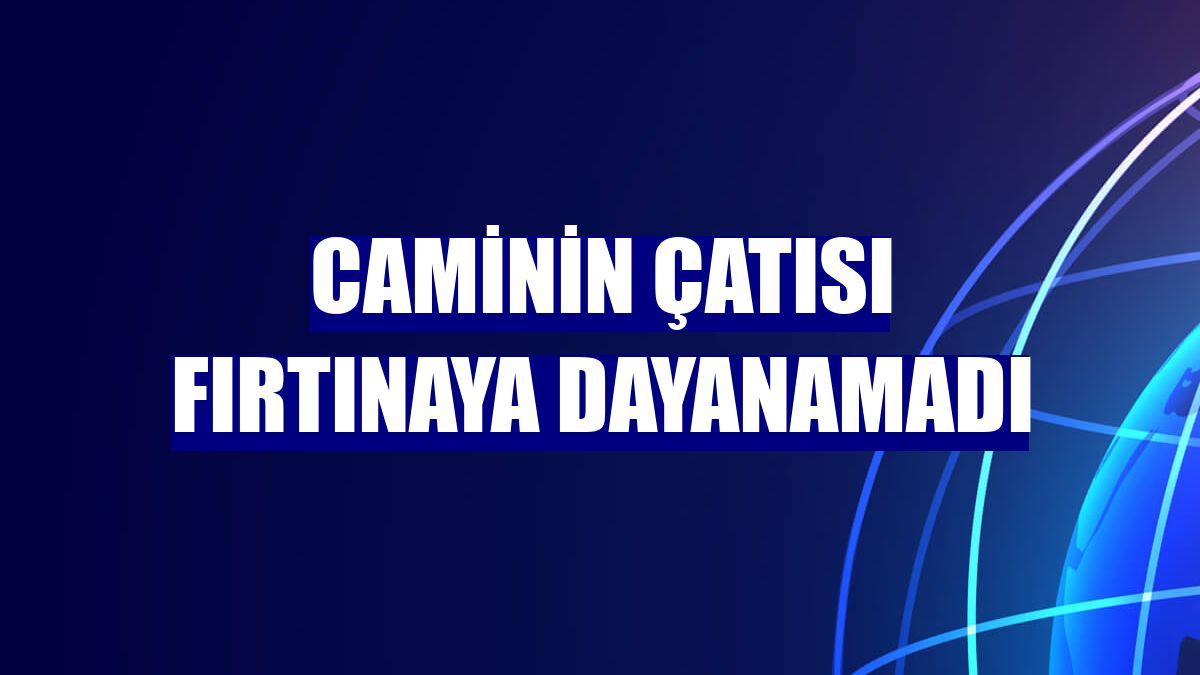 Caminin çatısı fırtınaya dayanamadı