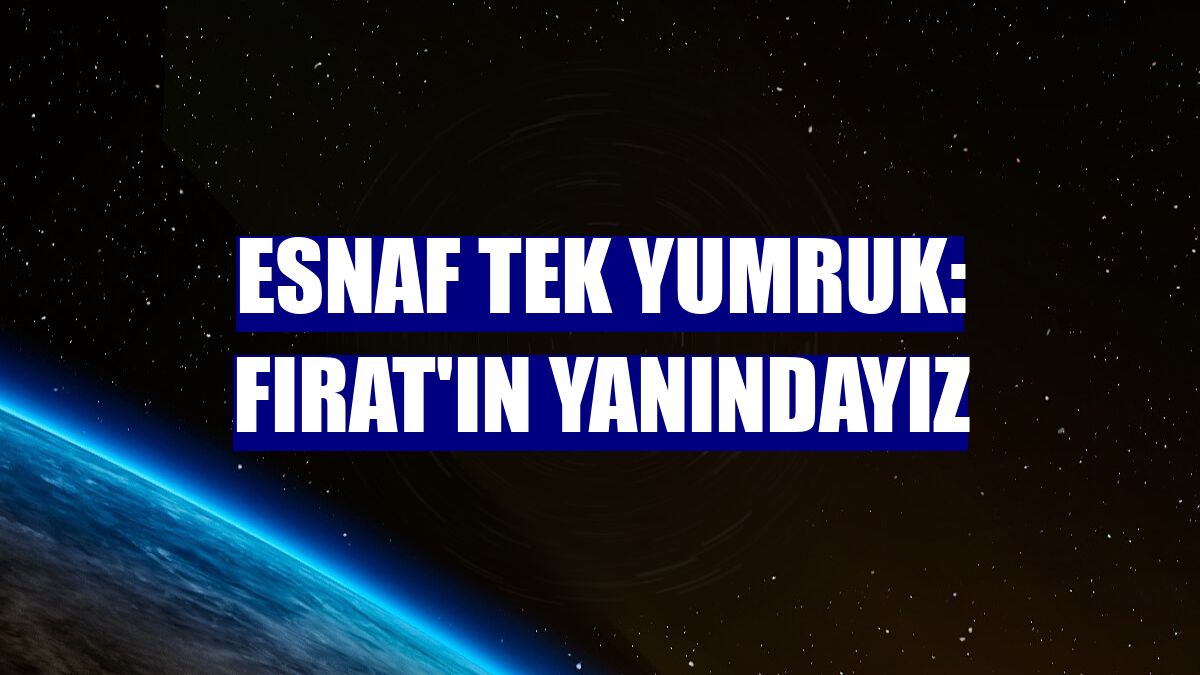Esnaf tek yumruk: Fırat'ın yanındayız