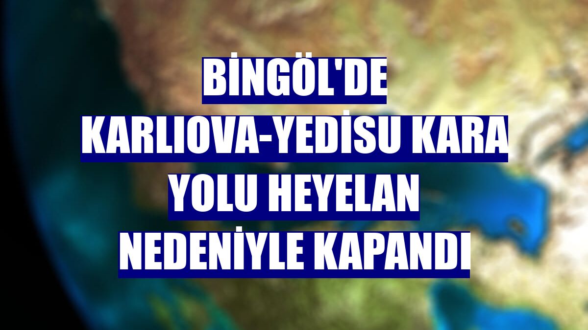 Bingöl'de Karlıova-Yedisu kara yolu heyelan nedeniyle kapandı