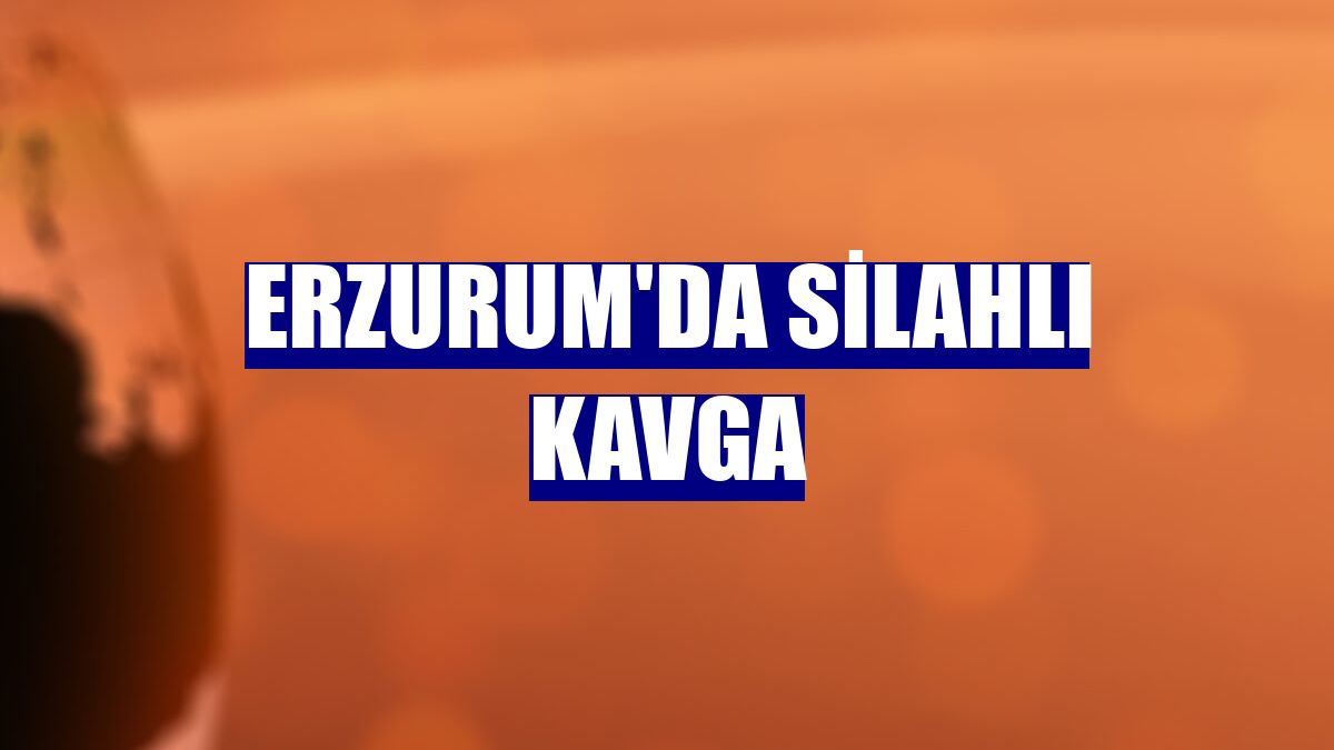 Erzurum'da silahlı kavga