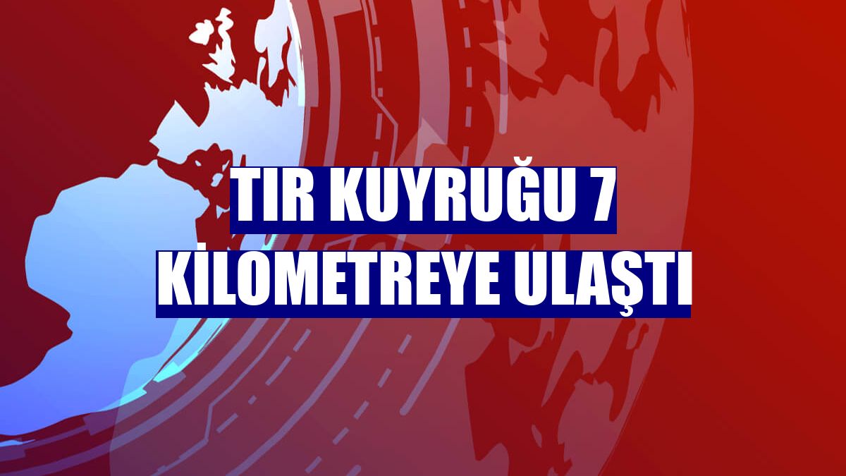 Tır kuyruğu 7 kilometreye ulaştı