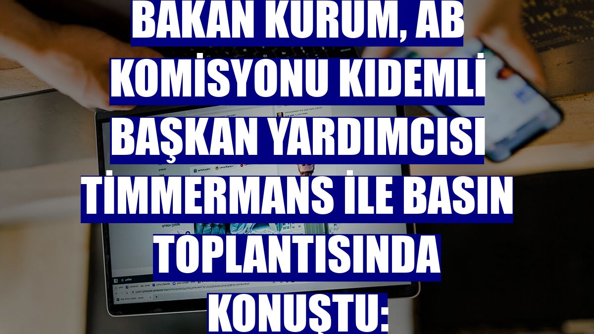 Bakan Kurum, AB Komisyonu Kıdemli Başkan Yardımcısı Timmermans ile basın toplantısında konuştu: