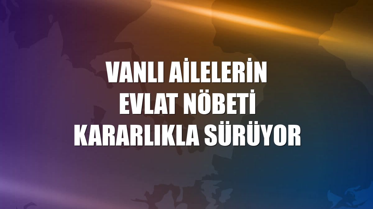 Vanlı ailelerin evlat nöbeti kararlıkla sürüyor