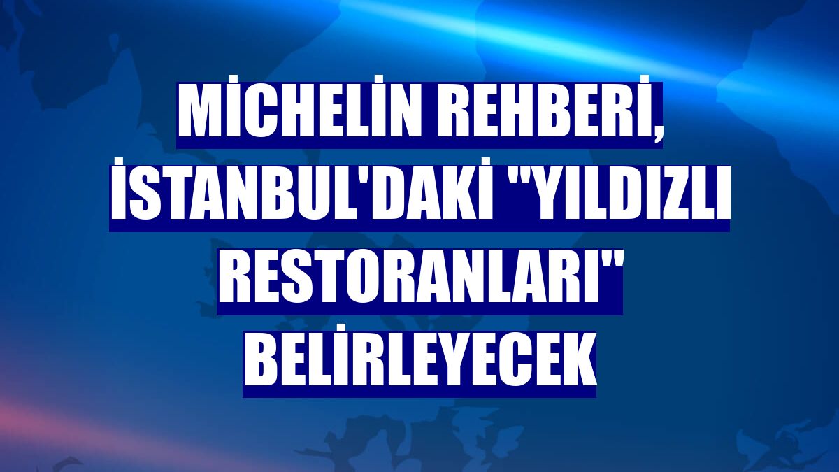 Michelin Rehberi, İstanbul'daki "yıldızlı restoranları" belirleyecek