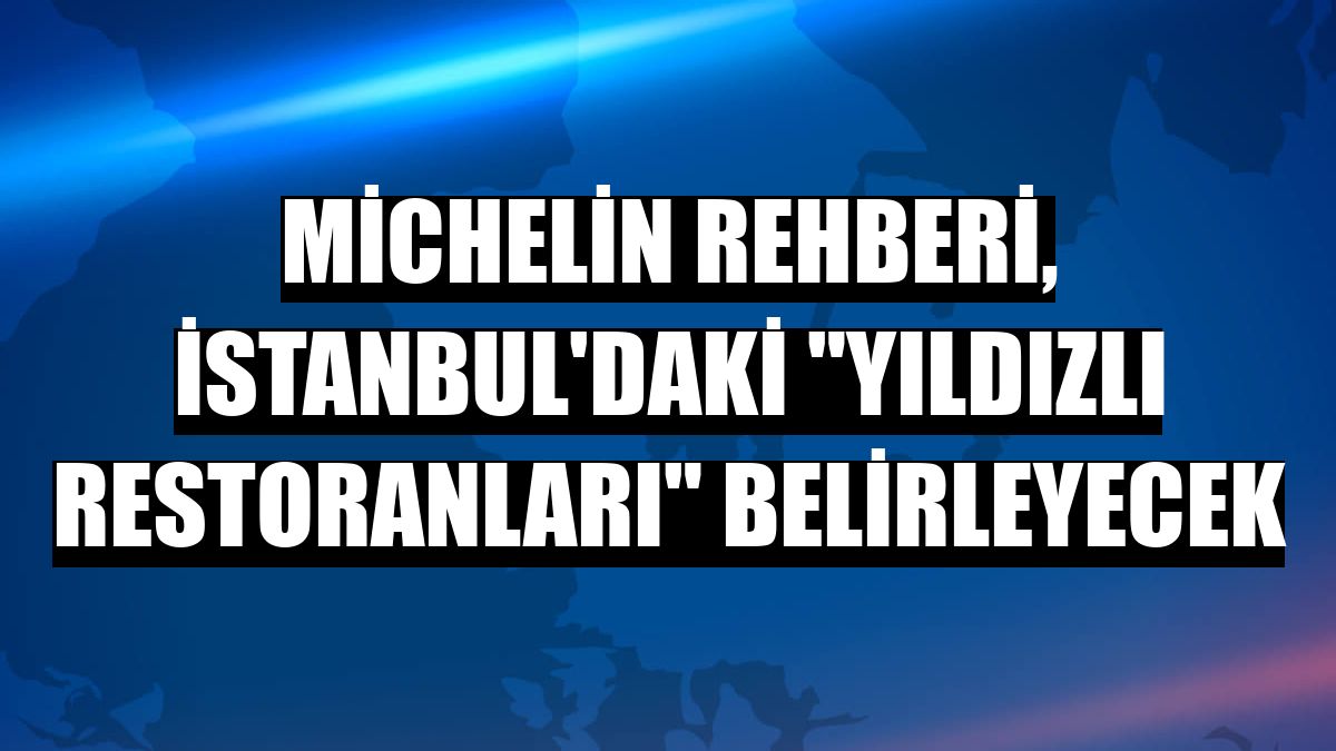 Michelin Rehberi, İstanbul'daki 'yıldızlı restoranları' belirleyecek