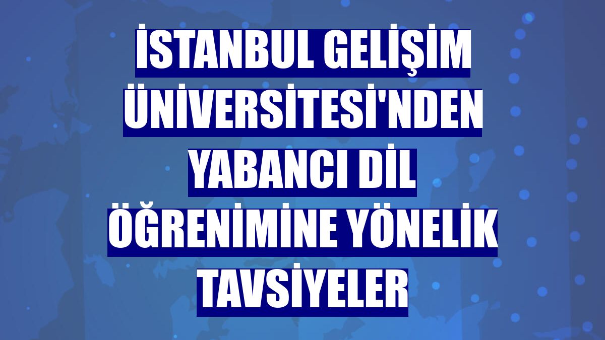 İstanbul Gelişim Üniversitesi'nden yabancı dil öğrenimine yönelik tavsiyeler