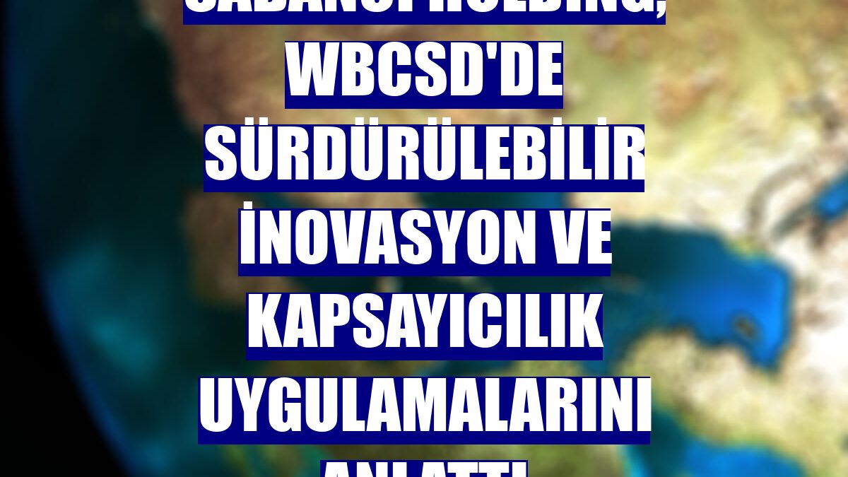 Sabancı Holding, WBCSD'de sürdürülebilir inovasyon ve kapsayıcılık uygulamalarını anlattı