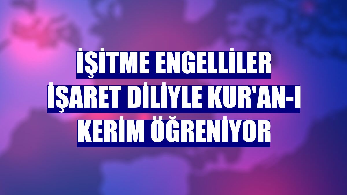 İşitme engelliler işaret diliyle Kur'an-ı Kerim öğreniyor