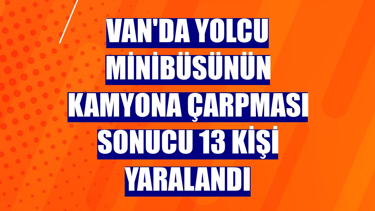 Van'da yolcu minibüsünün kamyona çarpması sonucu 13 kişi yaralandı