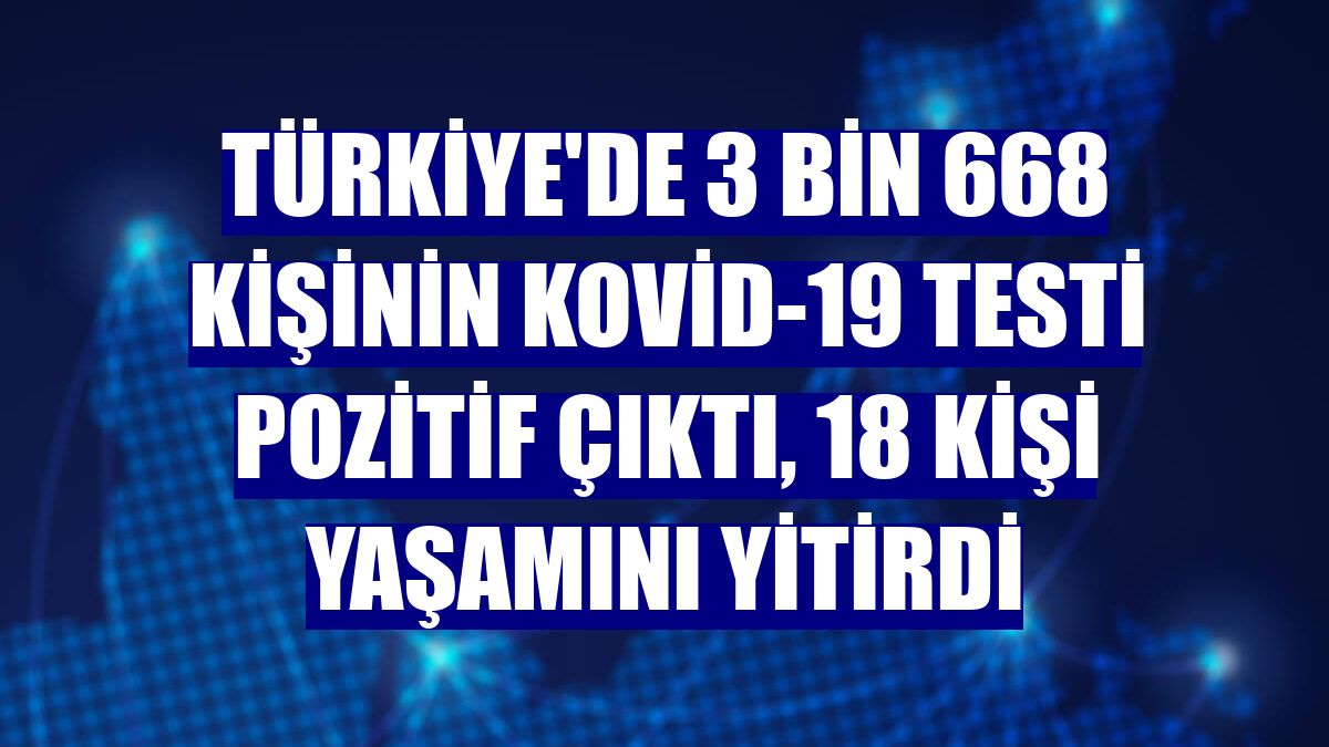 Türkiye'de 3 bin 668 kişinin Kovid-19 testi pozitif çıktı, 18 kişi yaşamını yitirdi