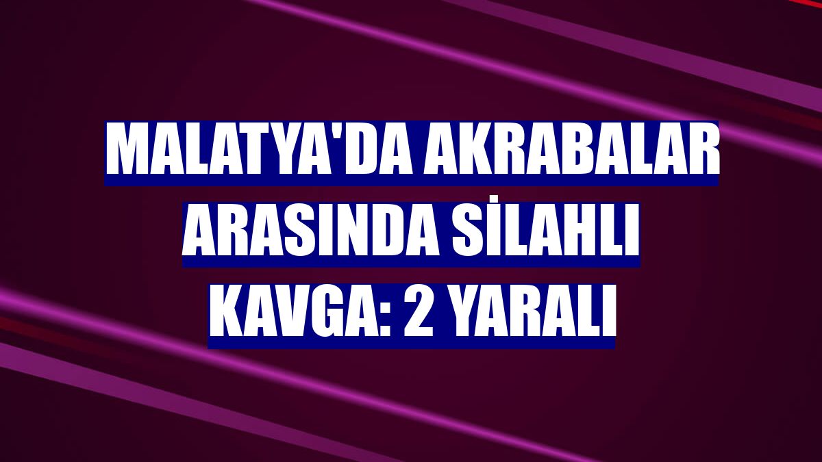 Malatya'da akrabalar arasında silahlı kavga: 2 yaralı
