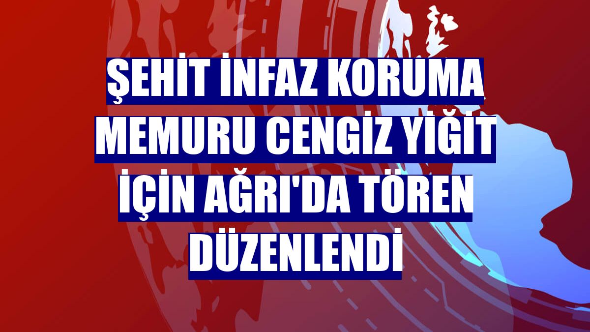Şehit infaz koruma memuru Cengiz Yiğit için Ağrı'da tören düzenlendi