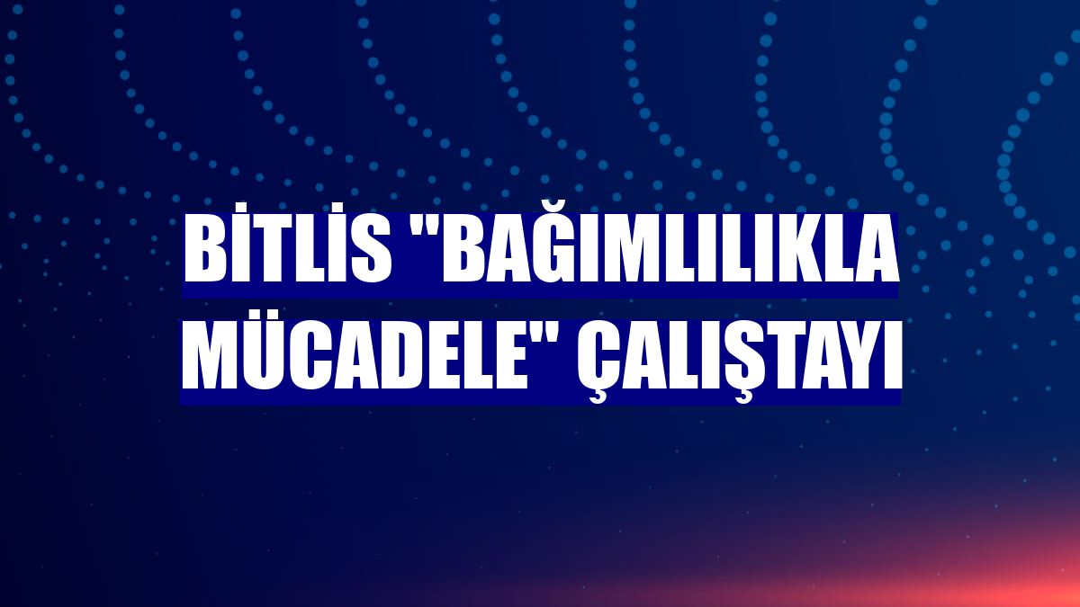 Bitlis "Bağımlılıkla Mücadele" çalıştayı