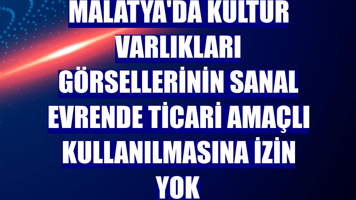Malatya'da kültür varlıkları görsellerinin sanal evrende ticari amaçlı kullanılmasına izin yok
