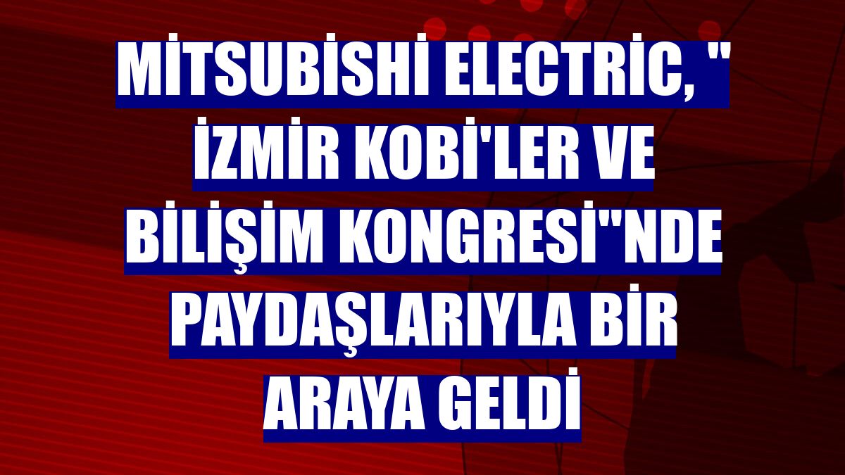 Mitsubishi Electric, " İzmir KOBİ'ler ve Bilişim Kongresi"nde paydaşlarıyla bir araya geldi