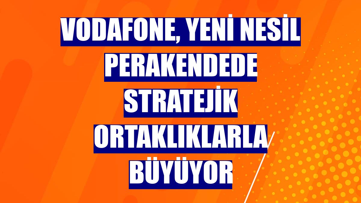 Vodafone, yeni nesil perakendede stratejik ortaklıklarla büyüyor