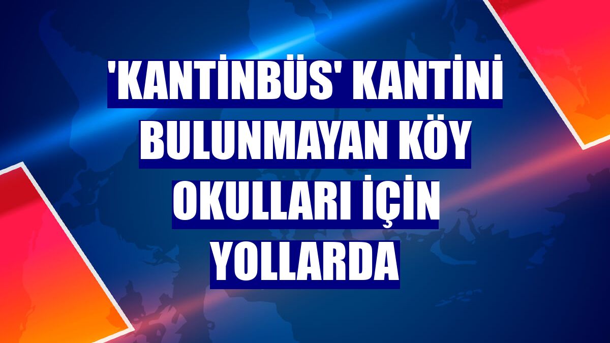 'Kantinbüs' kantini bulunmayan köy okulları için yollarda
