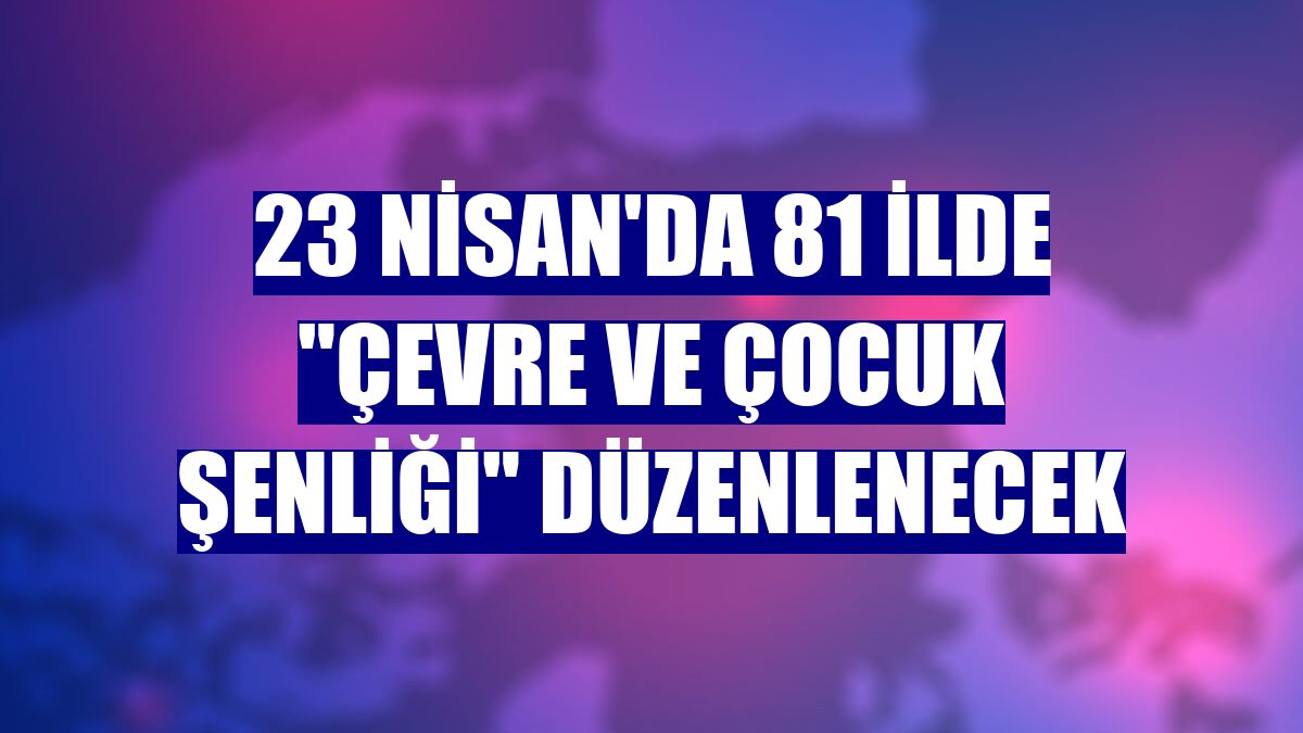 23 Nisan'da 81 ilde "Çevre ve Çocuk Şenliği" düzenlenecek