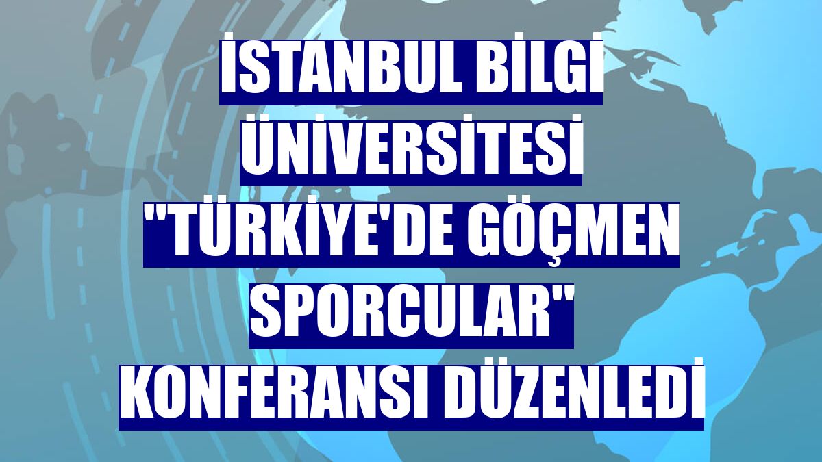 İstanbul Bilgi Üniversitesi "Türkiye'de Göçmen Sporcular" konferansı düzenledi