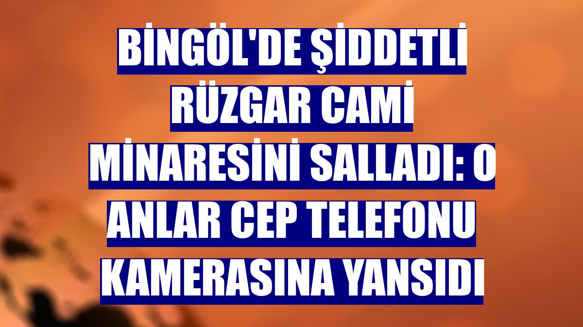 Bingöl'de şiddetli rüzgar cami minaresini salladı: O anlar cep telefonu kamerasına yansıdı