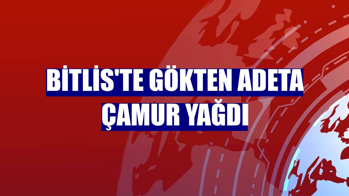 Bitlis'te gökten adeta çamur yağdı