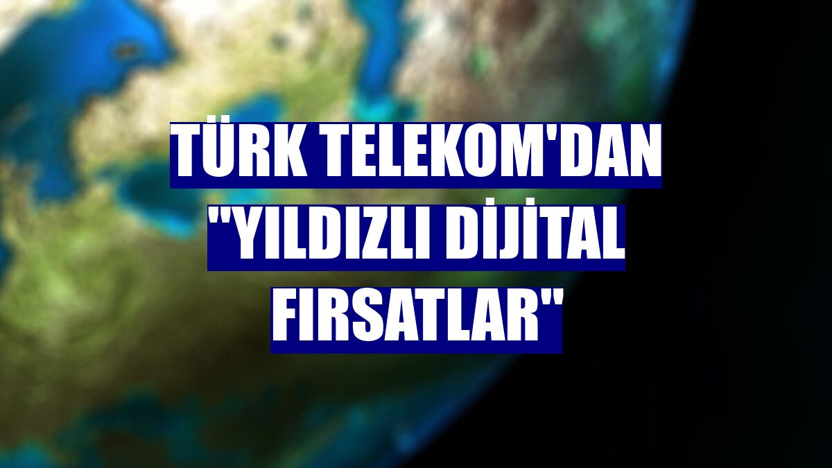 Türk Telekom'dan "Yıldızlı Dijital Fırsatlar"
