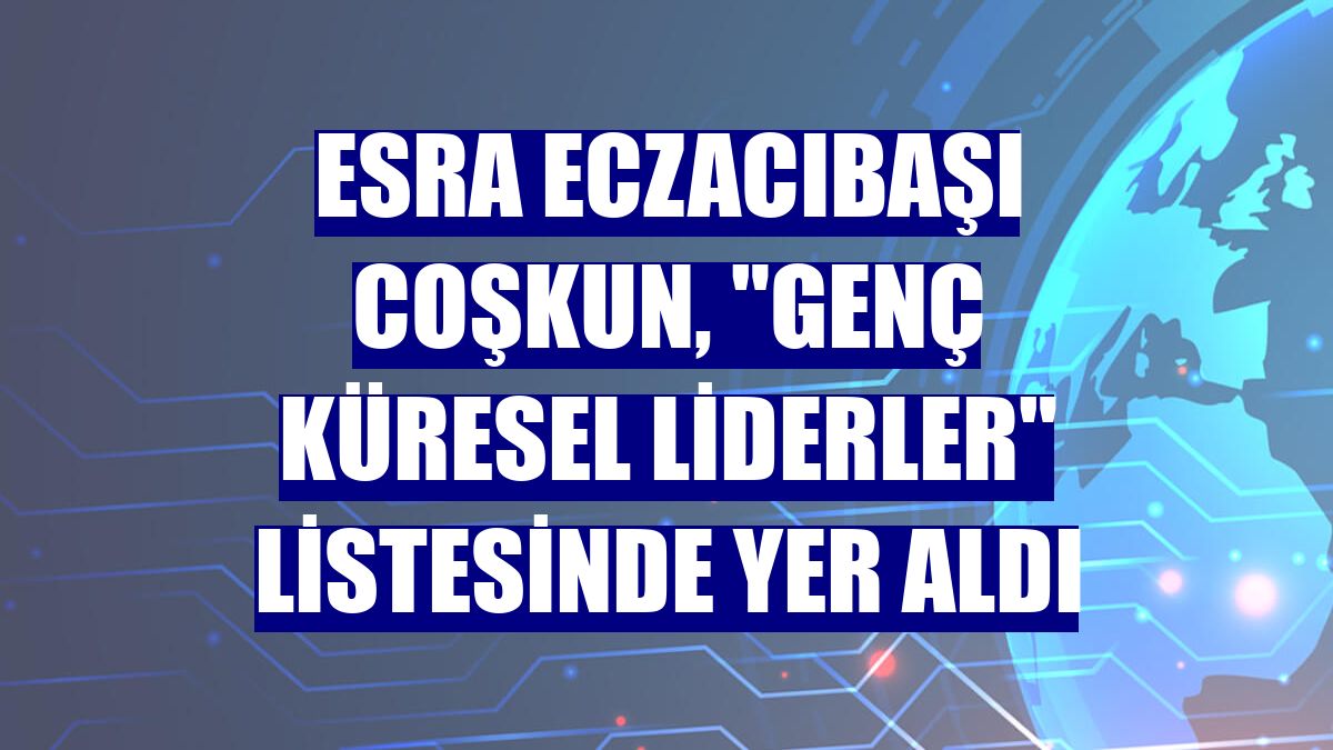 Esra Eczacıbaşı Coşkun, "Genç Küresel Liderler" listesinde yer aldı