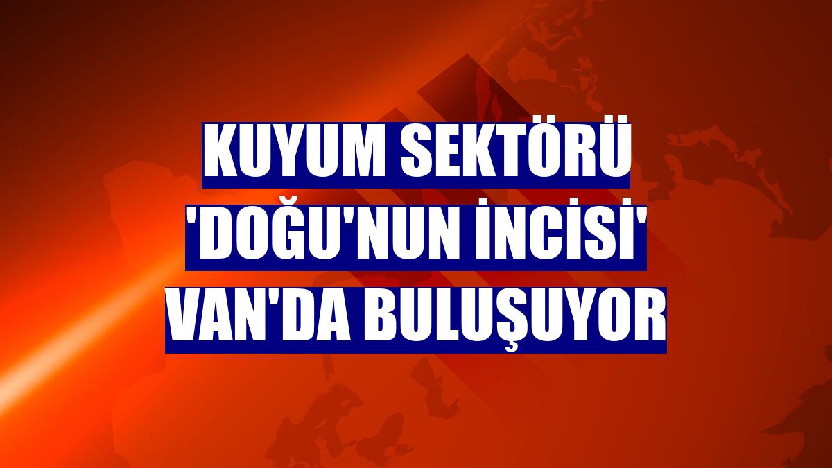 Kuyum sektörü 'Doğu'nun incisi' Van'da buluşuyor