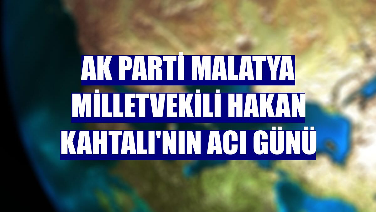 AK Parti Malatya Milletvekili Hakan Kahtalı'nın acı günü