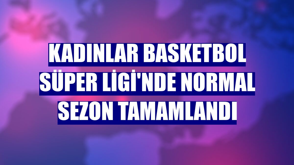 Kadınlar Basketbol Süper Ligi'nde normal sezon tamamlandı